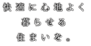 快適に心地よく暮らせる住まいを。