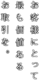 お客様にとって最も価値あるお取引を。